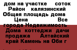 дом на участке 30 соток › Район ­ калязинский › Общая площадь дома ­ 73 › Цена ­ 1 600 000 - Все города Недвижимость » Дома, коттеджи, дачи продажа   . Алтайский край,Камень-на-Оби г.